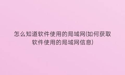 “怎么知道软件使用的局域网(如何获取软件使用的局域网信息)