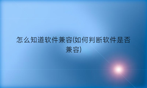 怎么知道软件兼容(如何判断软件是否兼容)