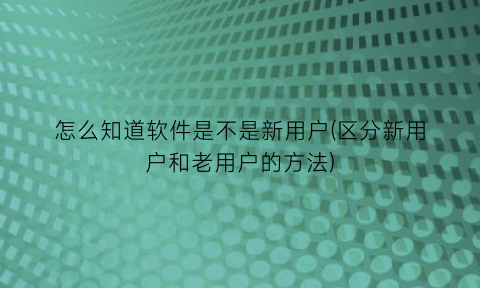 怎么知道软件是不是新用户(区分新用户和老用户的方法)