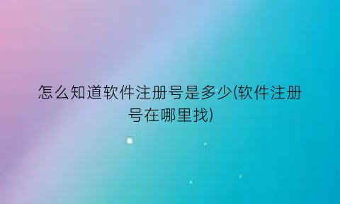 怎么知道软件注册号是多少(软件注册号在哪里找)