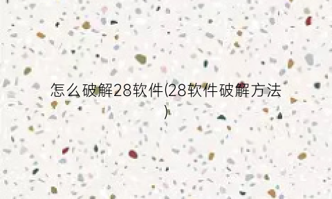 “怎么破解28软件(28软件破解方法)