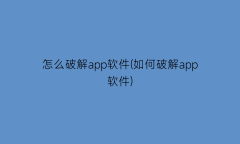 怎么破解app软件(如何破解app软件)