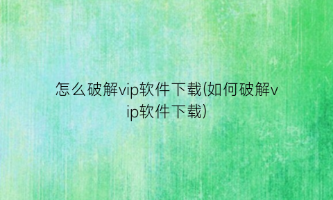 “怎么破解vip软件下载(如何破解vip软件下载)