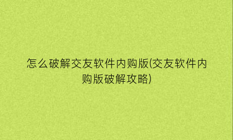 “怎么破解交友软件内购版(交友软件内购版破解攻略)