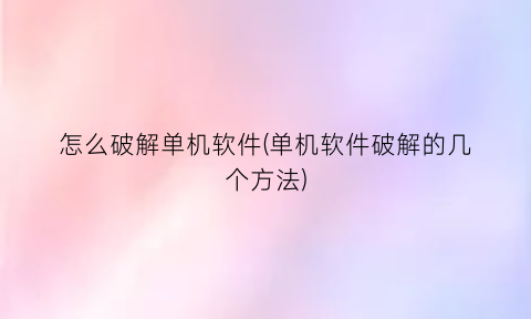 怎么破解单机软件(单机软件破解的几个方法)