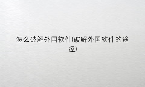 怎么破解外国软件(破解外国软件的途径)
