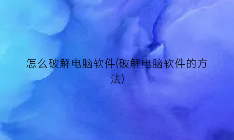 怎么破解电脑软件(破解电脑软件的方法)