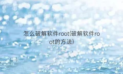 “怎么破解软件root(破解软件root的方法)