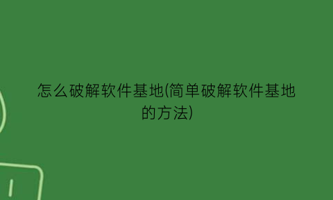 怎么破解软件基地(简单破解软件基地的方法)