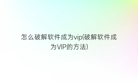 “怎么破解软件成为vip(破解软件成为VIP的方法)