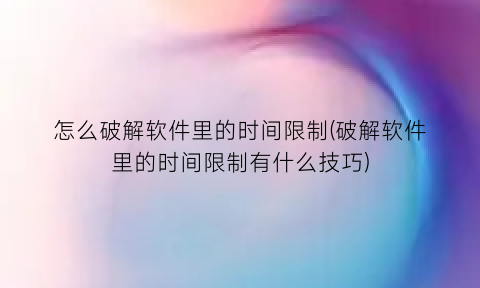 怎么破解软件里的时间限制(破解软件里的时间限制有什么技巧)