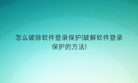 怎么破除软件登录保护(破解软件登录保护的方法)