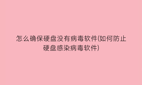 “怎么确保硬盘没有病毒软件(如何防止硬盘感染病毒软件)