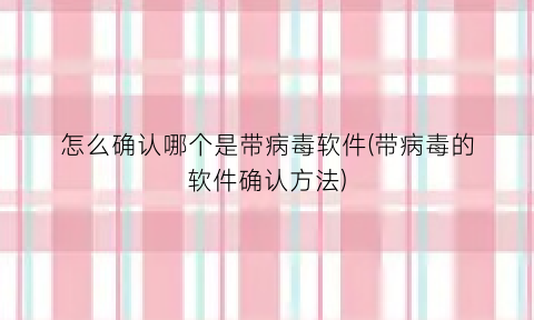 “怎么确认哪个是带病毒软件(带病毒的软件确认方法)