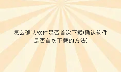 怎么确认软件是否首次下载(确认软件是否首次下载的方法)