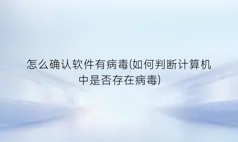 怎么确认软件有病毒(如何判断计算机中是否存在病毒)