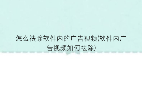 怎么祛除软件内的广告视频(软件内广告视频如何祛除)