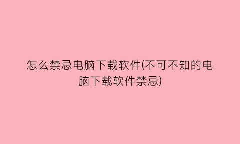 怎么禁忌电脑下载软件(不可不知的电脑下载软件禁忌)