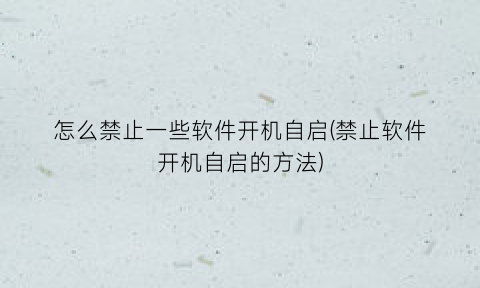 “怎么禁止一些软件开机自启(禁止软件开机自启的方法)