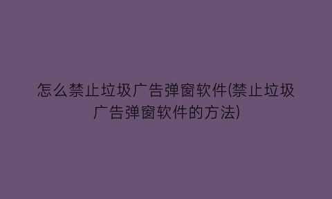 怎么禁止垃圾广告弹窗软件(禁止垃圾广告弹窗软件的方法)