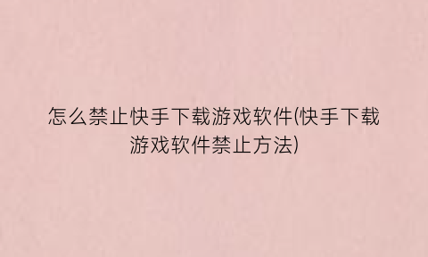 怎么禁止快手下载游戏软件(快手下载游戏软件禁止方法)