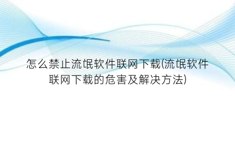 怎么禁止流氓软件联网下载(流氓软件联网下载的危害及解决方法)