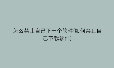 怎么禁止自己下一个软件(如何禁止自己下载软件)