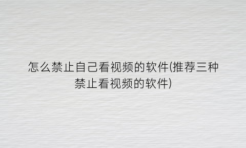 怎么禁止自己看视频的软件(推荐三种禁止看视频的软件)