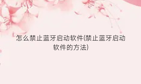 怎么禁止蓝牙启动软件(禁止蓝牙启动软件的方法)