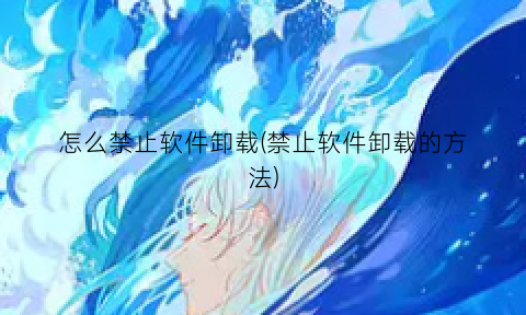“怎么禁止软件卸载(禁止软件卸载的方法)