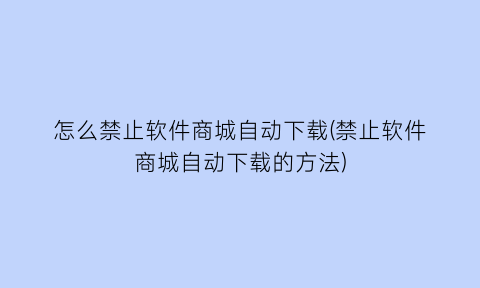 怎么禁止软件商城自动下载(禁止软件商城自动下载的方法)