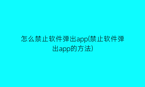 怎么禁止软件弹出app(禁止软件弹出app的方法)