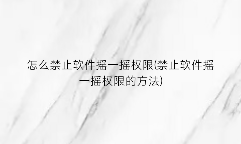 “怎么禁止软件摇一摇权限(禁止软件摇一摇权限的方法)