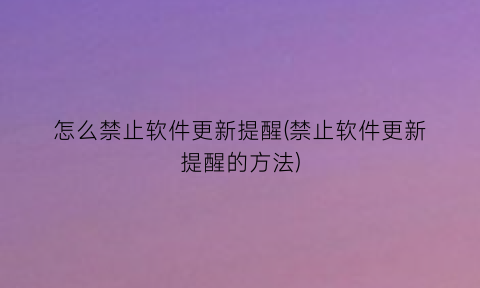 怎么禁止软件更新提醒(禁止软件更新提醒的方法)