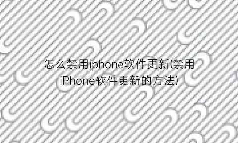 怎么禁用iphone软件更新(禁用iPhone软件更新的方法)