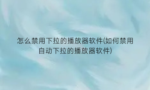 怎么禁用下拉的播放器软件(如何禁用自动下拉的播放器软件)