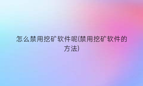 怎么禁用挖矿软件呢(禁用挖矿软件的方法)