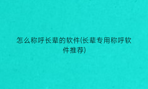 怎么称呼长辈的软件(长辈专用称呼软件推荐)