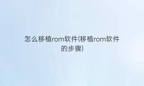 怎么移植rom软件(移植rom软件的步骤)