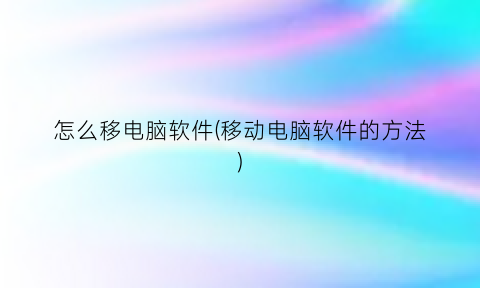 “怎么移电脑软件(移动电脑软件的方法)