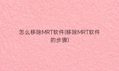 “怎么移除MRT软件(移除MRT软件的步骤)