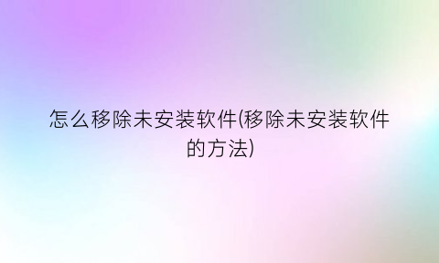 怎么移除未安装软件(移除未安装软件的方法)