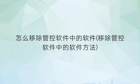 “怎么移除管控软件中的软件(移除管控软件中的软件方法)