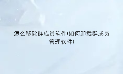 “怎么移除群成员软件(如何卸载群成员管理软件)