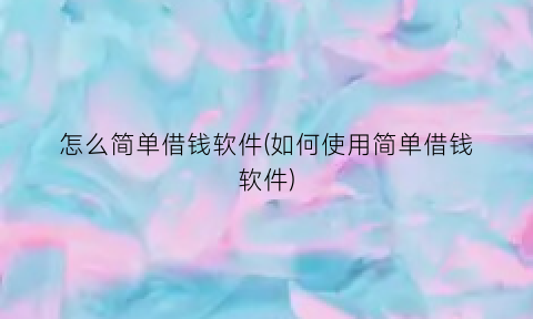 “怎么简单借钱软件(如何使用简单借钱软件)