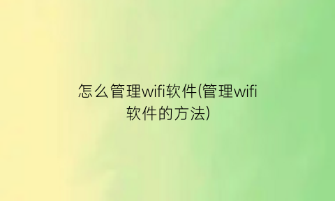 怎么管理wifi软件(管理wifi软件的方法)