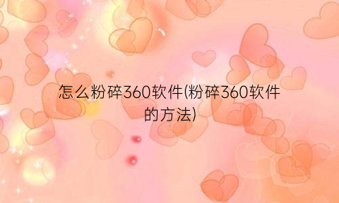 怎么粉碎360软件(粉碎360软件的方法)