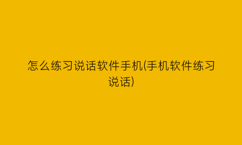 “怎么练习说话软件手机(手机软件练习说话)