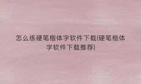 “怎么练硬笔楷体字软件下载(硬笔楷体字软件下载推荐)