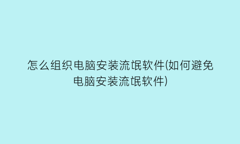 怎么组织电脑安装流氓软件(如何避免电脑安装流氓软件)